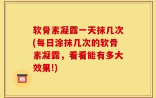 软骨素凝露一天抹几次(每日涂抹几次的软骨素凝露，看看能有多大效果!)