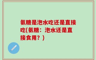 氨糖是泡水吃还是直接吃(氨糖：泡水还是直接食用？)