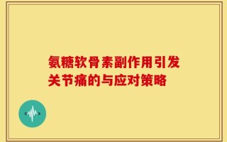 氨糖软骨素副作用引发关节痛的与应对策略