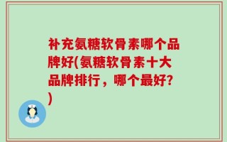 补充氨糖软骨素哪个品牌好(氨糖软骨素十大品牌排行，哪个最好？)