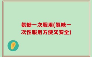 氨糖一次服用(氨糖一次性服用方便又安全)