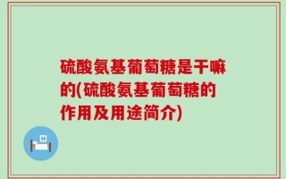 硫酸氨基葡萄糖是干嘛的(硫酸氨基葡萄糖的作用及用途简介)