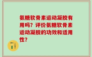 氨糖软骨素运动凝胶有用吗？评价氨糖软骨素运动凝胶的功效和适用性？