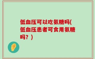 低血压可以吃氨糖吗(低血压患者可食用氨糖吗？)