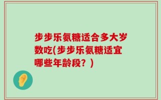 步步乐氨糖适合多大岁数吃(步步乐氨糖适宜哪些年龄段？)