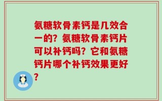 氨糖软骨素钙是几效合一的？氨糖软骨素钙片可以补钙吗？它和氨糖钙片哪个补钙效果更好？