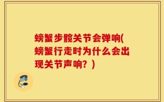 螃蟹步髋关节会弹响(螃蟹行走时为什么会出现关节声响？)