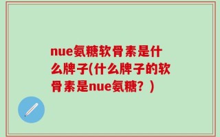 nue氨糖软骨素是什么牌子(什么牌子的软骨素是nue氨糖？)