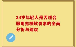 23岁年轻人是否适合服用氨糖软骨素的全面分析与建议