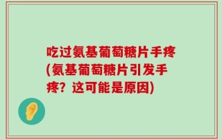 吃过氨基葡萄糖片手疼(氨基葡萄糖片引发手疼？这可能是原因)
