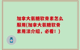 加拿大氨糖软骨素怎么服用(加拿大氨糖软骨素用法介绍，必看！)