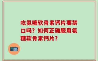 吃氨糖软骨素钙片要禁口吗？如何正确服用氨糖软骨素钙片？