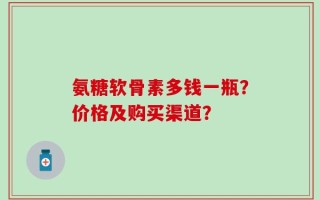 氨糖软骨素多钱一瓶？价格及购买渠道？