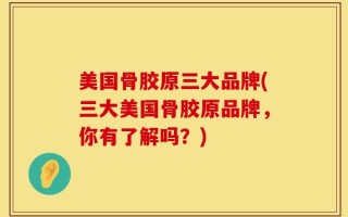 美国骨胶原三大品牌(三大美国骨胶原品牌，你有了解吗？)