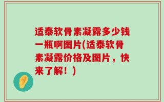 适泰软骨素凝露多少钱一瓶啊图片(适泰软骨素凝露价格及图片，快来了解！)