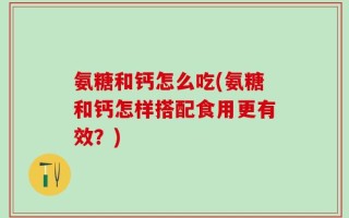 氨糖和钙怎么吃(氨糖和钙怎样搭配食用更有效？)