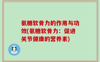 氨糖软骨力的作用与功效(氨糖软骨力：促进关节健康的营养素)