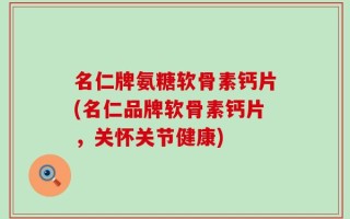 名仁牌氨糖软骨素钙片(名仁品牌软骨素钙片，关怀关节健康)