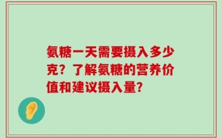 氨糖一天需要摄入多少克？了解氨糖的营养价值和建议摄入量？