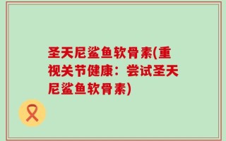 圣天尼鲨鱼软骨素(重视关节健康：尝试圣天尼鲨鱼软骨素)
