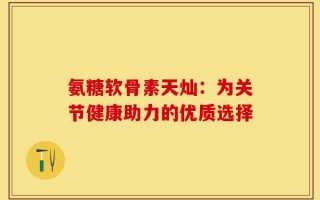 氨糖软骨素天灿：为关节健康助力的优质选择