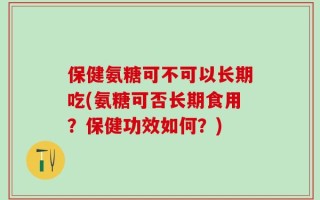 保健氨糖可不可以长期吃(氨糖可否长期食用？保健功效如何？)