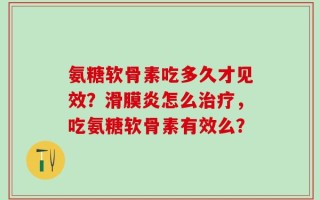 氨糖软骨素吃多久才见效？滑膜炎怎么治疗，吃氨糖软骨素有效么？