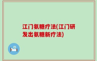 江门氨糖疗法(江门研发出氨糖新疗法)