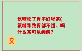 氨糖吃了胃不好喝茶(氨糖导致胃部不适，喝什么茶可以缓解？