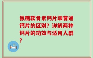 氨糖软骨素钙片跟普通钙片的区别？详解两种钙片的功效与适用人群？