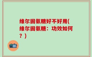 维尔固氨糖好不好用(维尔固氨糖：功效如何？)