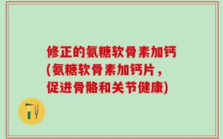 修正的氨糖软骨素加钙(氨糖软骨素加钙片，促进骨骼和关节健康)