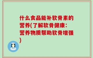 什么食品能补软骨素的营养(了解软骨健康：营养物质帮助软骨增强)