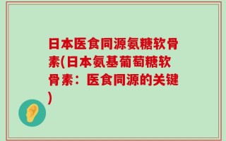 日本医食同源氨糖软骨素(日本氨基葡萄糖软骨素：医食同源的关键)