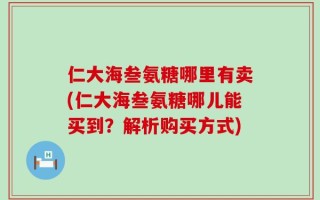 仁大海叁氨糖哪里有卖(仁大海叁氨糖哪儿能买到？解析购买方式)