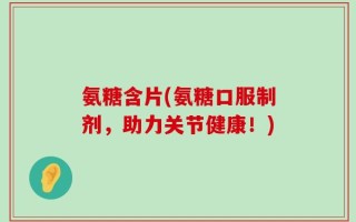氨糖含片(氨糖口服制剂，助力关节健康！)