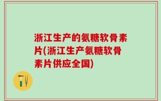 浙江生产的氨糖软骨素片(浙江生产氨糖软骨素片供应全国)