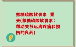 氨糖硫酸软骨素  果壳(氨糖硫酸软骨素：帮助关节远离疼痛和损伤的良药)