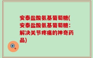 安泰盐酸氨基葡萄糖(安泰盐酸氨基葡萄糖：解决关节疼痛的神奇药品)