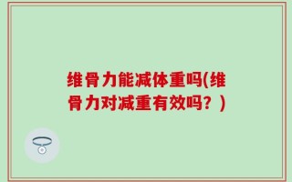 维骨力能减体重吗(维骨力对减重有效吗？)