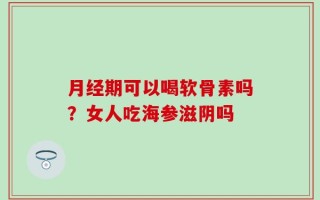 月经期可以喝软骨素吗？女人吃海参滋阴吗