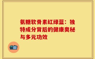 氨糖软骨素红绿蓝：独特成分背后的健康奥秘与多元功效