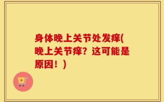 身体晚上关节处发痒(晚上关节痒？这可能是原因！)