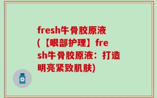 fresh牛骨胶原液(【眼部护理】fresh牛骨胶原液：打造明亮紧致肌肤)