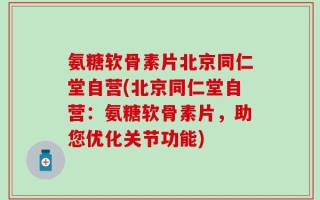 氨糖软骨素片北京同仁堂自营(北京同仁堂自营：氨糖软骨素片，助您优化关节功能)