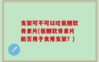 支架可不可以吃氨糖软骨素片(氨糖软骨素片能否用于食用支架？)