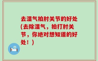 去湿气拍肘关节的好处(去除湿气，拍打肘关节，你绝对想知道的好处！)