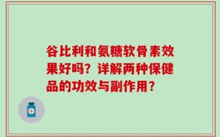 谷比利和氨糖软骨素效果好吗？详解两种保健品的功效与副作用？