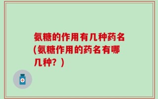 氨糖的作用有几种药名(氨糖作用的药名有哪几种？)