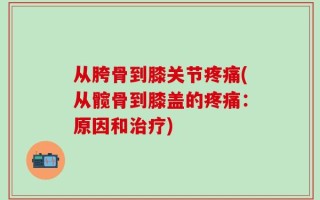 从胯骨到膝关节疼痛(从髋骨到膝盖的疼痛：原因和治疗)